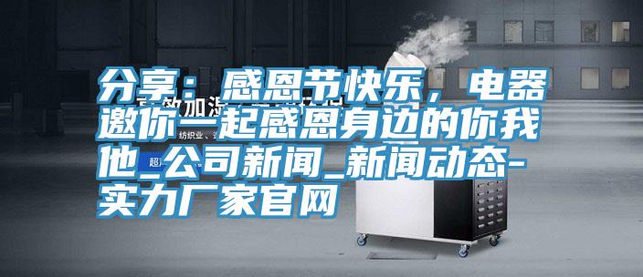 分享：感恩节快乐，电器邀你一起感恩身边的你我他_公司新闻_91免费版短视频-实力厂家官网
