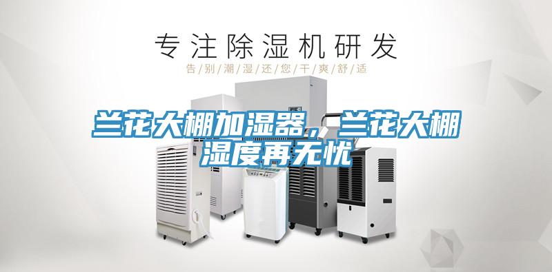 兰花大棚加湿器，兰花大棚湿度再无忧