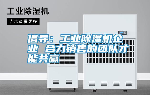 倡导：工业91免费网站在线观看企业 合力销售的团队才能共赢