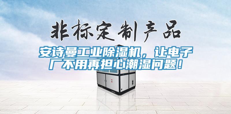 91免费看黄片工业91免费网站在线观看，让电子厂不用再担心潮湿问题！