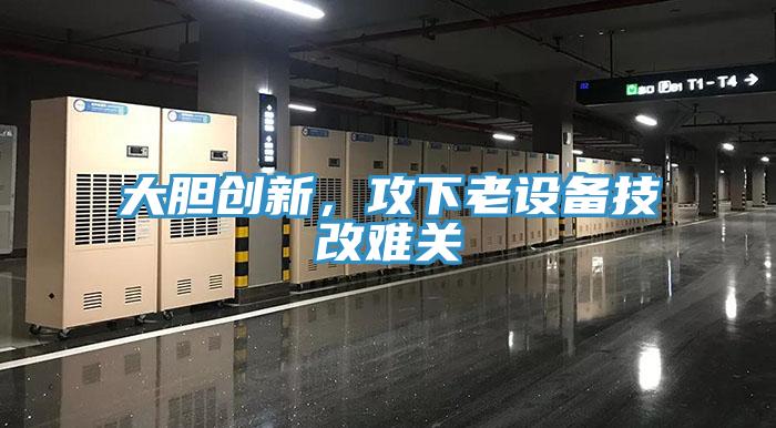 大胆创新，攻下老设备技改难关
