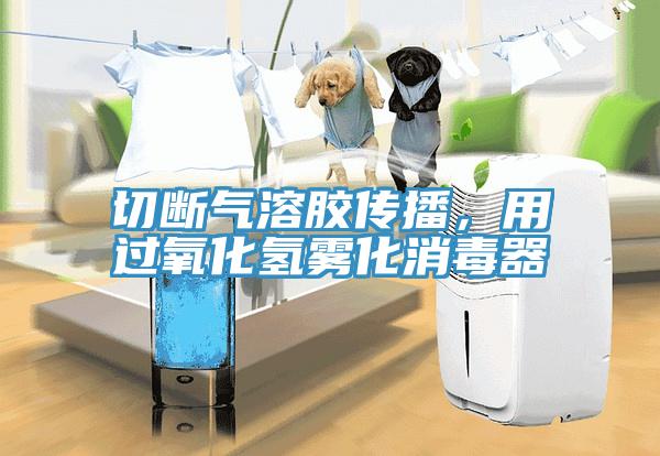 切断气溶胶传播，用过氧化氢雾化消毒器