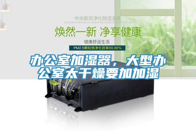 办公室加湿器，大型办公室太干燥要加加湿