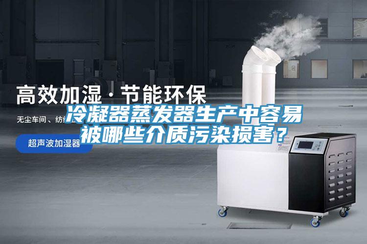 冷凝器蒸发器生产中容易被哪些介质污染损害？