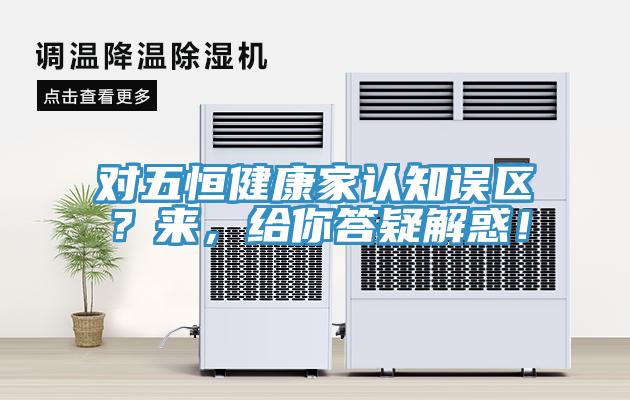 对五恒健康家认知误区？来，给你答疑解惑！