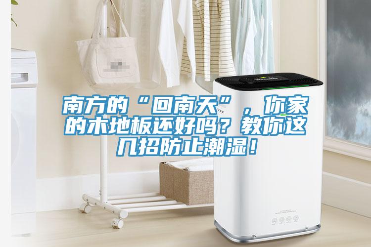 南方的“回南天”，你家的木地板还好吗？教你这几招防止潮湿！