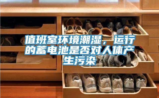 值班室环境潮湿，运行的蓄电池是否对人体产生污染