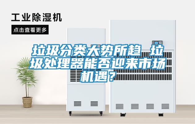 垃圾分类大势所趋 垃圾处理器能否迎来市场机遇？