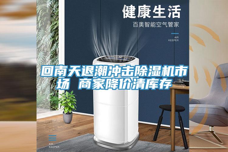 回南天退潮冲击91免费网站在线观看市场 商家降价清库存