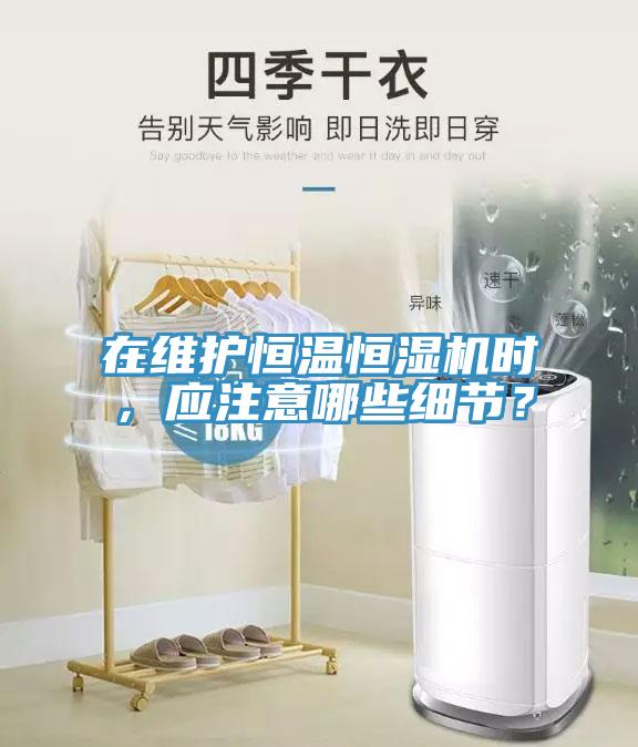 在维护恒温恒湿机时，应注意哪些细节？