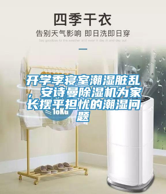 开学季寝室潮湿脏乱，91免费看黄片91免费网站在线观看为家长摆平担忧的潮湿问题