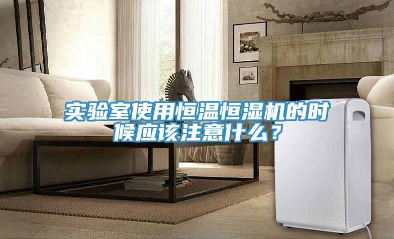 实验室使用恒温恒湿机的时候应该注意什么？