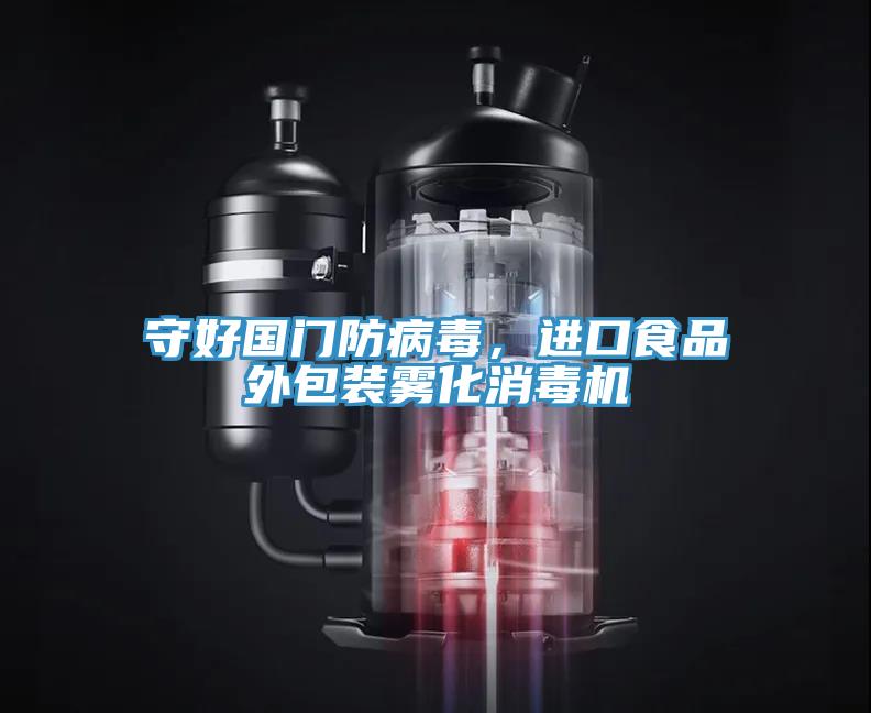守好国门防病毒，进口食品外包装雾化消毒机