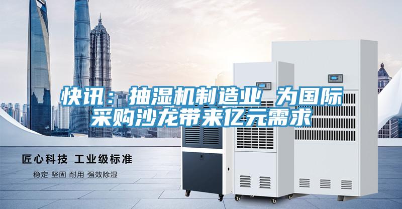 快讯：抽湿机制造业 为国际采购沙龙带来亿元需求