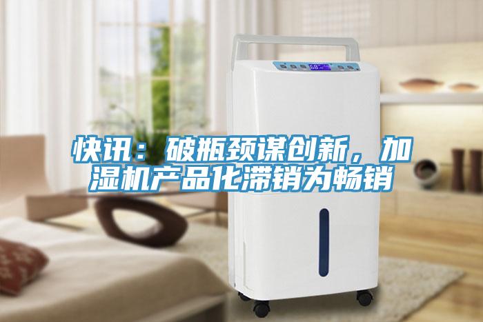 快讯：破瓶颈谋创新，加湿机产品化滞销为畅销