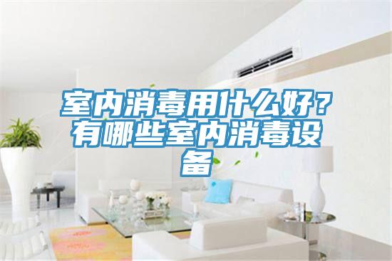 室内消毒用什么好？有哪些室内消毒设备