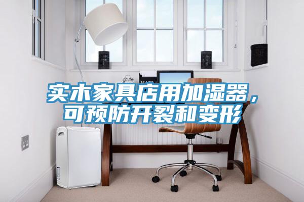 实木家具店用加湿器，可预防开裂和变形