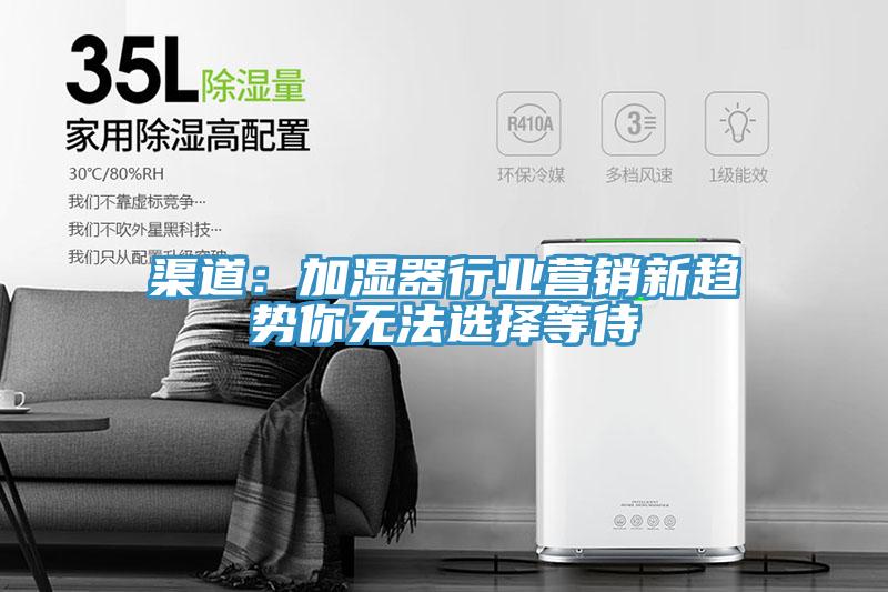 渠道：加湿器行业营销新趋势你无法选择等待