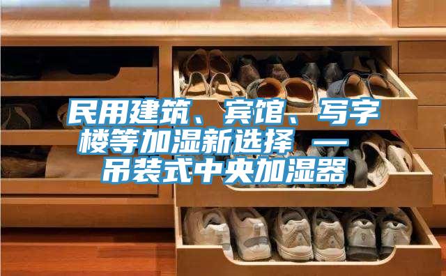 民用建筑、宾馆、写字楼等加湿新选择 — 吊装式中央加湿器