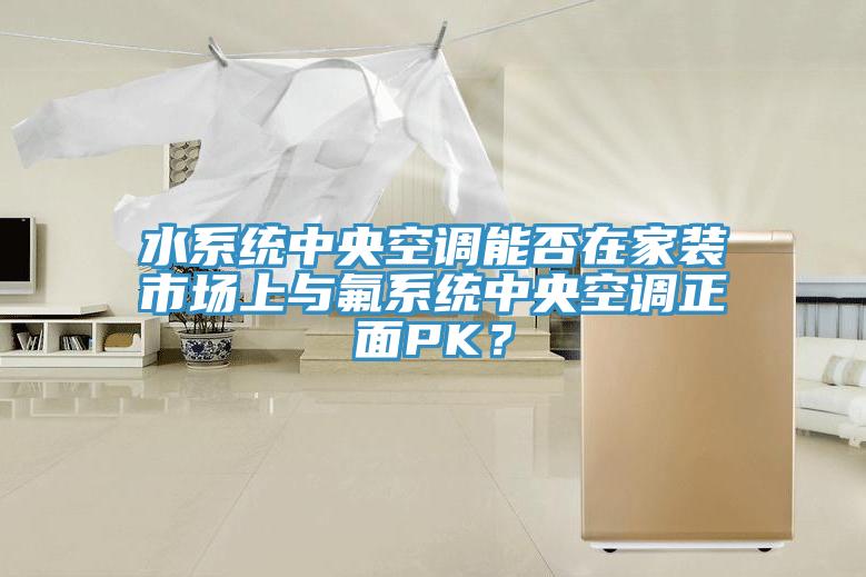 水系统中央空调能否在家装市场上与氟系统中央空调正面PK？