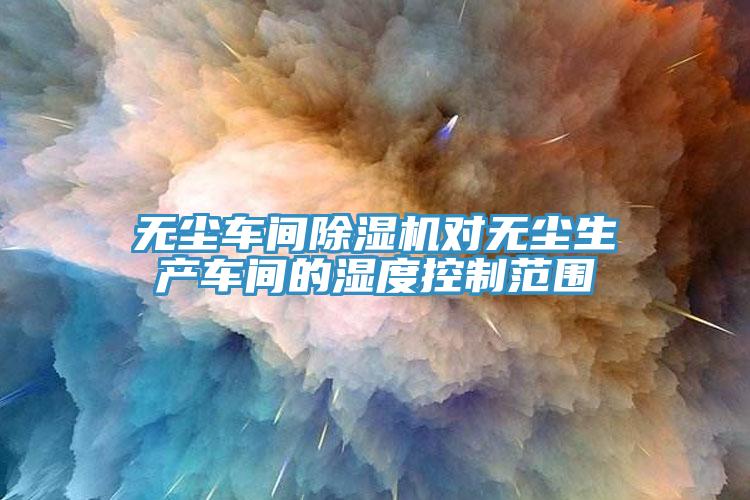 无尘车间91免费网站在线观看对无尘生产车间的湿度控制范围