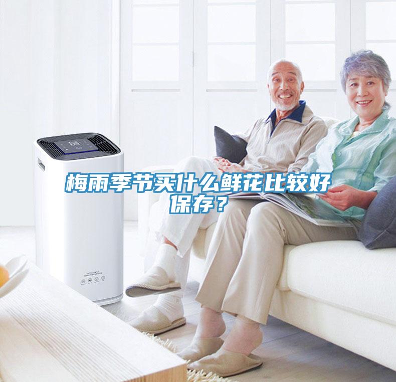 梅雨季节买什么鲜花比较好保存？