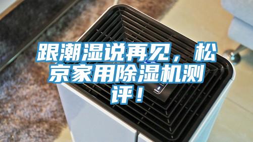 跟潮湿说再见，松京家用91免费网站在线观看测评！