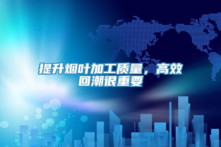 提升烟叶加工质量，高效回潮很重要