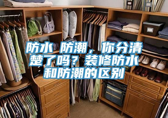防水≠防潮，你分清楚了吗？装修防水和防潮的区别