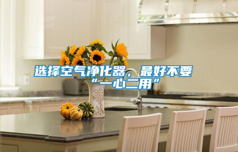 选择空气净化器，最好不要“一心二用”
