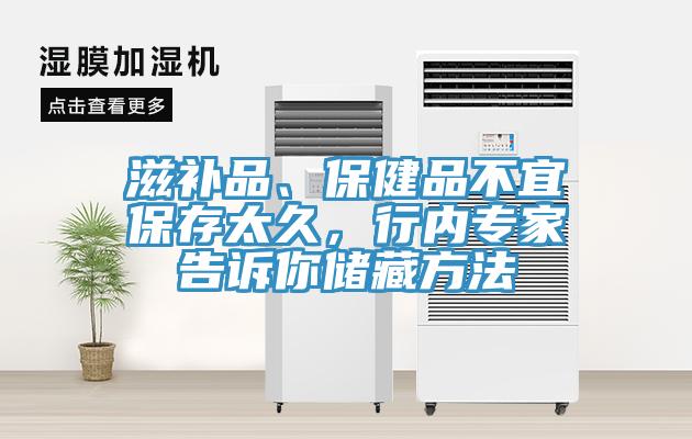 滋补品、保健品不宜保存太久，行内专家告诉你储藏方法
