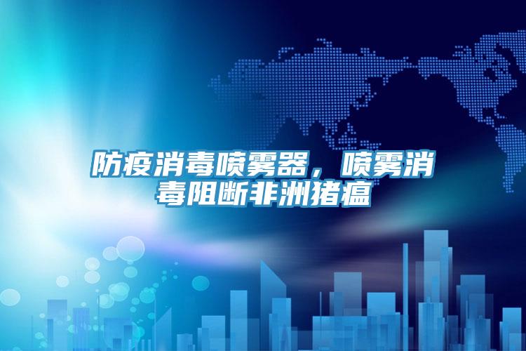 防疫消毒喷雾器，喷雾消毒阻断非洲猪瘟