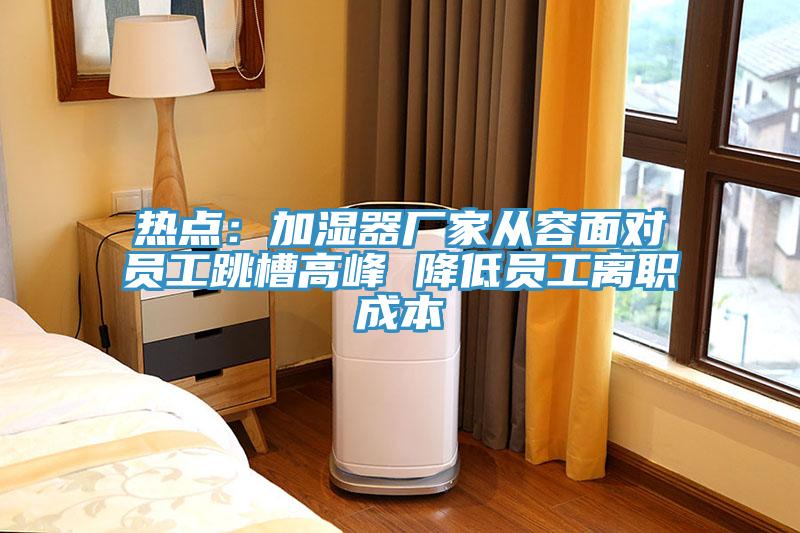 热点：加湿器厂家从容面对员工跳槽高峰 降低员工离职成本
