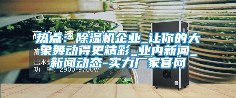 热点：91免费网站在线观看企业_让你的大象舞动得更精彩_业内新闻_91免费版短视频-实力厂家官网