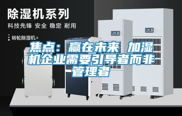 焦点：赢在未来 加湿机企业需要引导者而非管理者