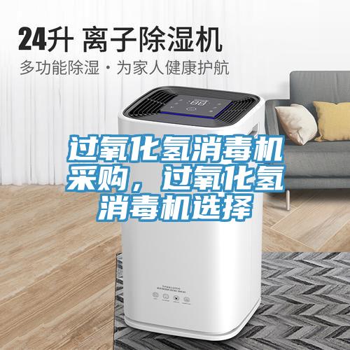过氧化氢消毒机采购，过氧化氢消毒机选择