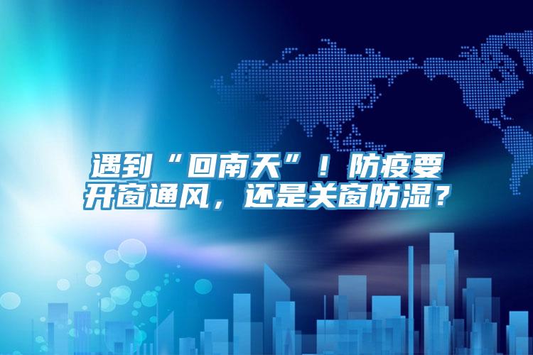 遇到“回南天”！防疫要开窗通风，还是关窗防湿？