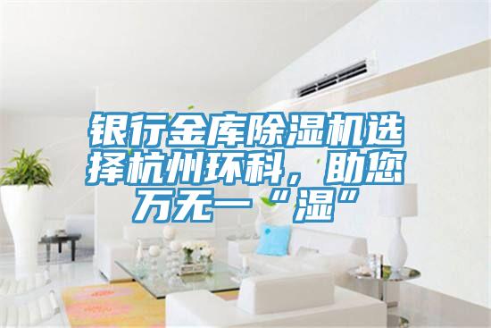 银行金库91免费网站在线观看选择杭州环科，助您万无一“湿”