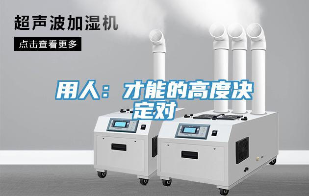 用人：才能的高度决定对