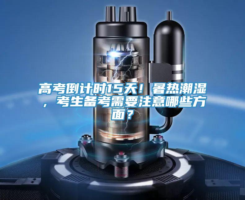 高考倒计时15天！暑热潮湿，考生备考需要注意哪些方面？