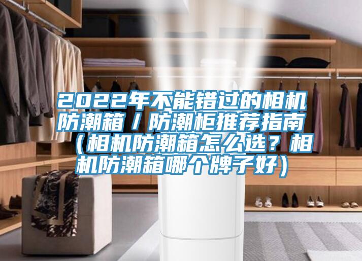 2022年不能错过的相机防潮箱／防潮柜推荐指南（相机防潮箱怎么选？相机防潮箱哪个牌子好）