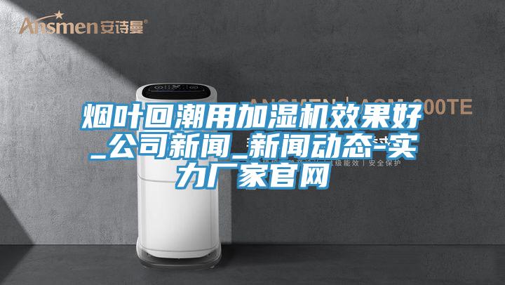 烟叶回潮用加湿机效果好_公司新闻_91免费版短视频-实力厂家官网