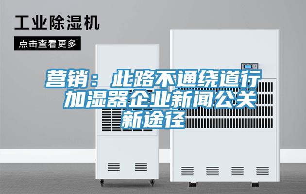 营销：此路不通绕道行 加湿器企业新闻公关新途径