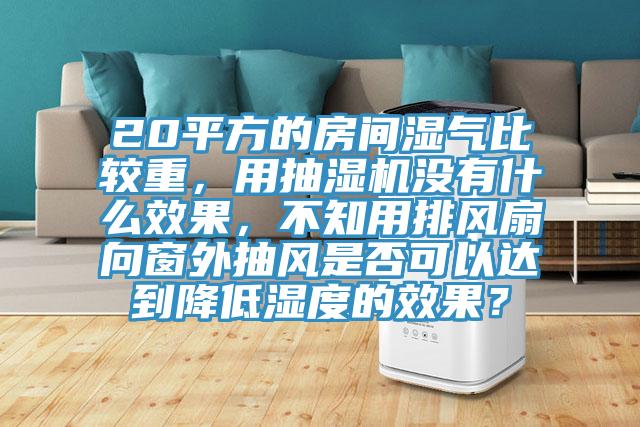 20平方的房间湿气比较重，用抽湿机没有什么效果，不知用排风扇向窗外抽风是否可以达到降低湿度的效果？