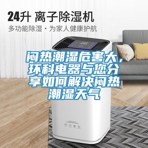 闷热潮湿危害大，环科电器与您分享如何解决闷热潮湿天气