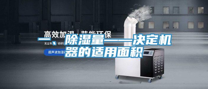 一、除湿量——决定机器的适用面积