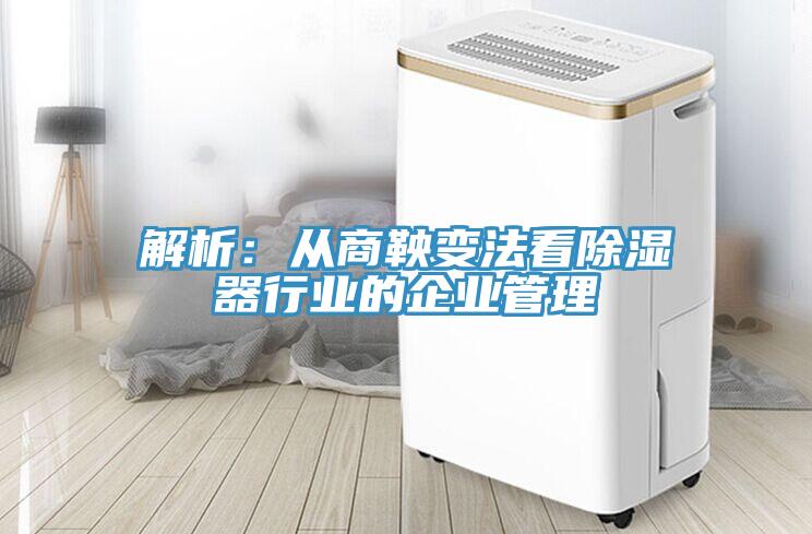 解析：从商鞅变法看除湿器行业的企业管理