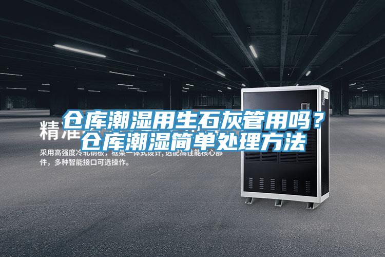 仓库潮湿用生石灰管用吗？仓库潮湿简单处理方法