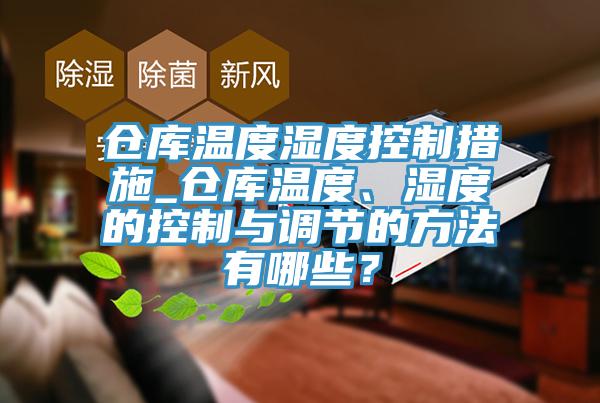 仓库温度湿度控制措施_仓库温度、湿度的控制与调节的方法有哪些？