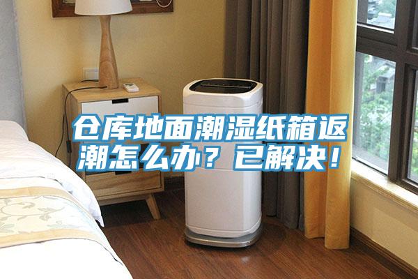 仓库地面潮湿纸箱返潮怎么办？已解决！